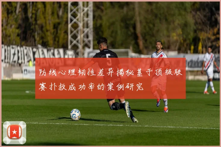 防线心理韧性差异揭秘基于顶级联赛扑救成功率的案例研究
